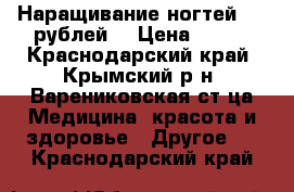 Наращивание ногтей 500 рублей  › Цена ­ 500 - Краснодарский край, Крымский р-н, Варениковская ст-ца Медицина, красота и здоровье » Другое   . Краснодарский край